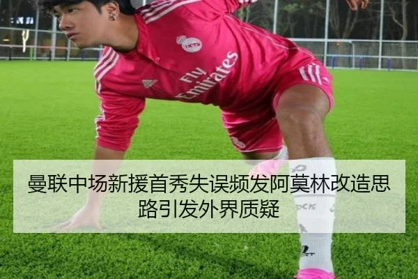 曼联中场新援首秀失误频发阿莫林改造思路引发外界质疑
