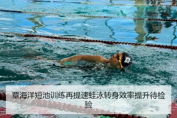 覃海洋短池训练再提速蛙泳转身效率提升待检验